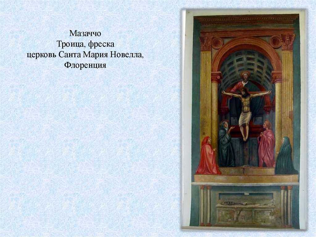 Троица - Мазаччо 1427 Фреска Троица - Мазаччо 1427 Фреска    Это изображение распятия, темы, весьма распространенной в церковном искусстве, выполнено в непривычном, неканоническом виде Фреска